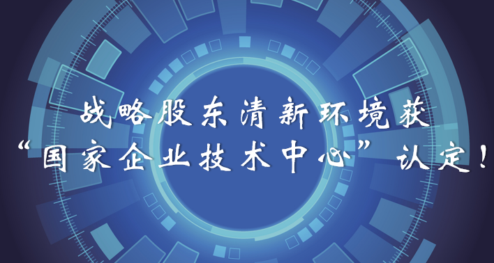 榜樣！戰(zhàn)略股東清新環(huán)境獲“國家企業(yè)技術(shù)中心”認(rèn)定