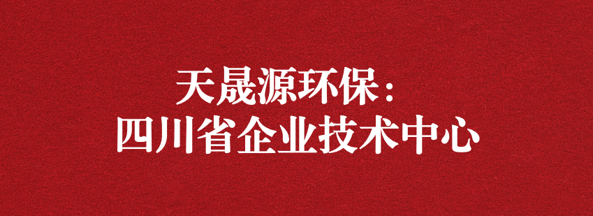 穩(wěn)抓技術(shù)重科研，砥礪奮進(jìn)爭上游——天晟源環(huán)保榮獲“四川省企業(yè)技術(shù)中心”認(rèn)定