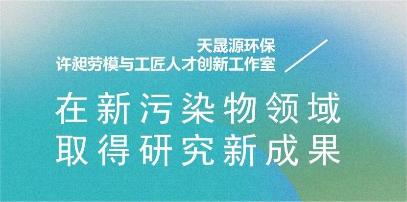 天晟源環(huán)?！霸S昶勞模與工匠人才創(chuàng)新工作室”在新污染物領(lǐng)域取得研究新成果