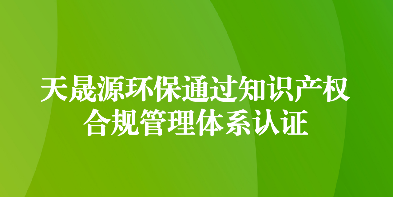 加強(qiáng)知識(shí)產(chǎn)權(quán)管理，增添創(chuàng)新發(fā)展動(dòng)力—天晟源環(huán)保成功通過知識(shí)產(chǎn)權(quán)合規(guī)管理體系認(rèn)證